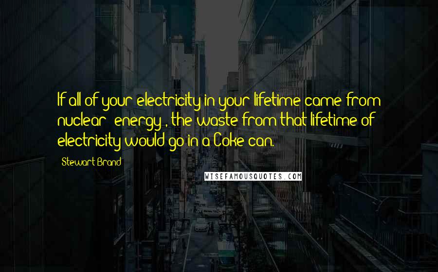 Stewart Brand Quotes: If all of your electricity in your lifetime came from nuclear [energy], the waste from that lifetime of electricity would go in a Coke can.