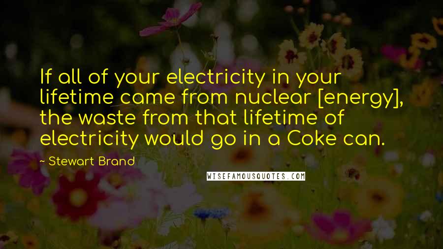 Stewart Brand Quotes: If all of your electricity in your lifetime came from nuclear [energy], the waste from that lifetime of electricity would go in a Coke can.