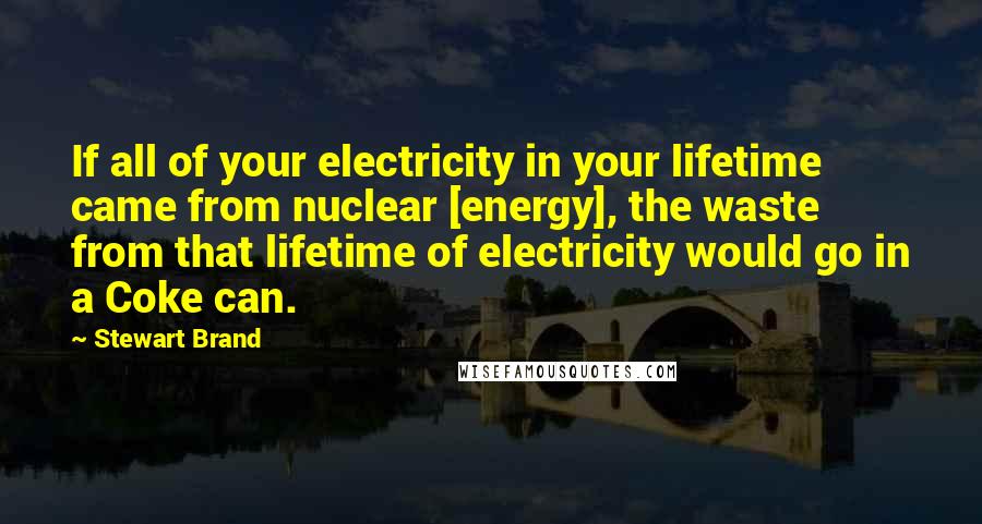Stewart Brand Quotes: If all of your electricity in your lifetime came from nuclear [energy], the waste from that lifetime of electricity would go in a Coke can.
