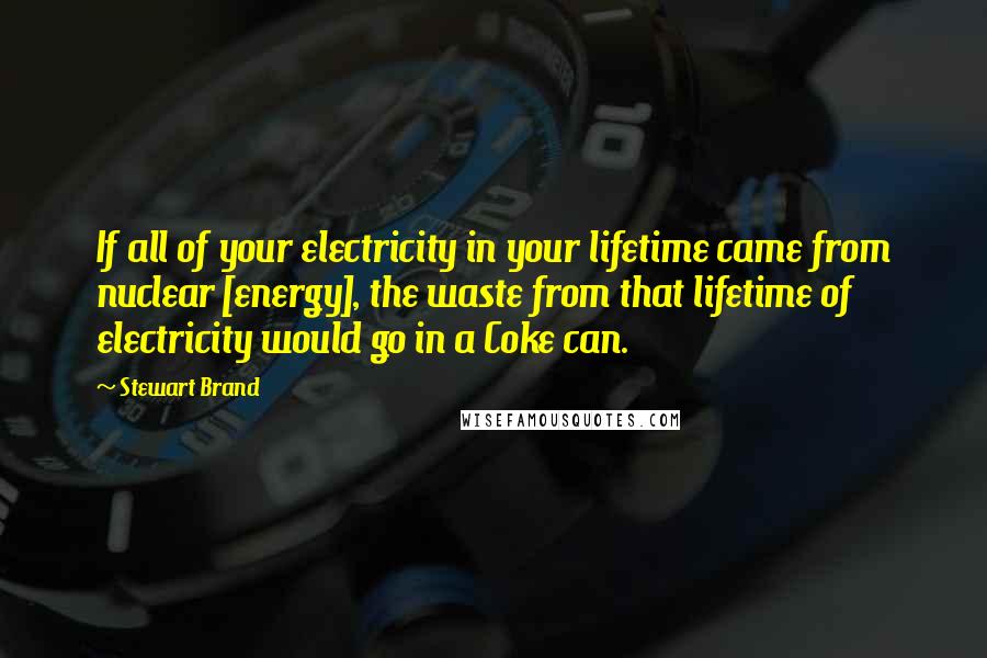 Stewart Brand Quotes: If all of your electricity in your lifetime came from nuclear [energy], the waste from that lifetime of electricity would go in a Coke can.