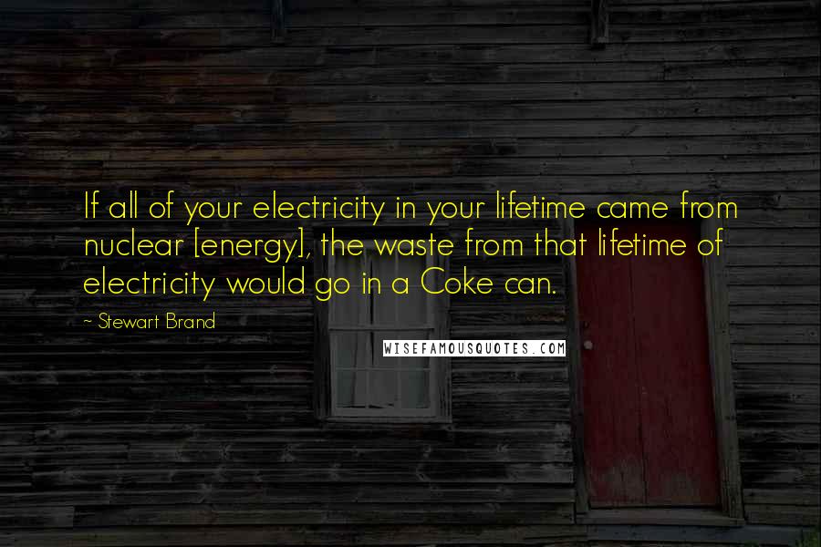 Stewart Brand Quotes: If all of your electricity in your lifetime came from nuclear [energy], the waste from that lifetime of electricity would go in a Coke can.