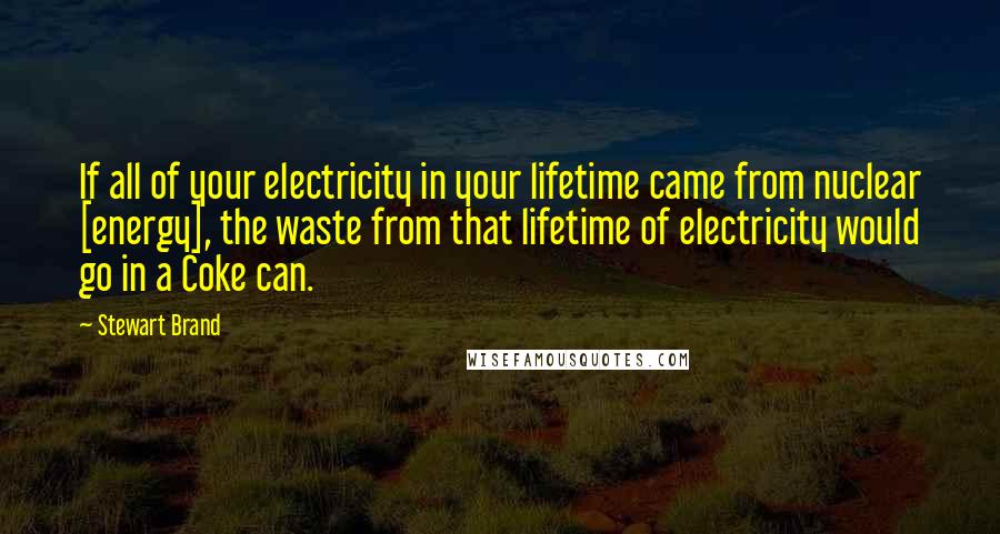 Stewart Brand Quotes: If all of your electricity in your lifetime came from nuclear [energy], the waste from that lifetime of electricity would go in a Coke can.