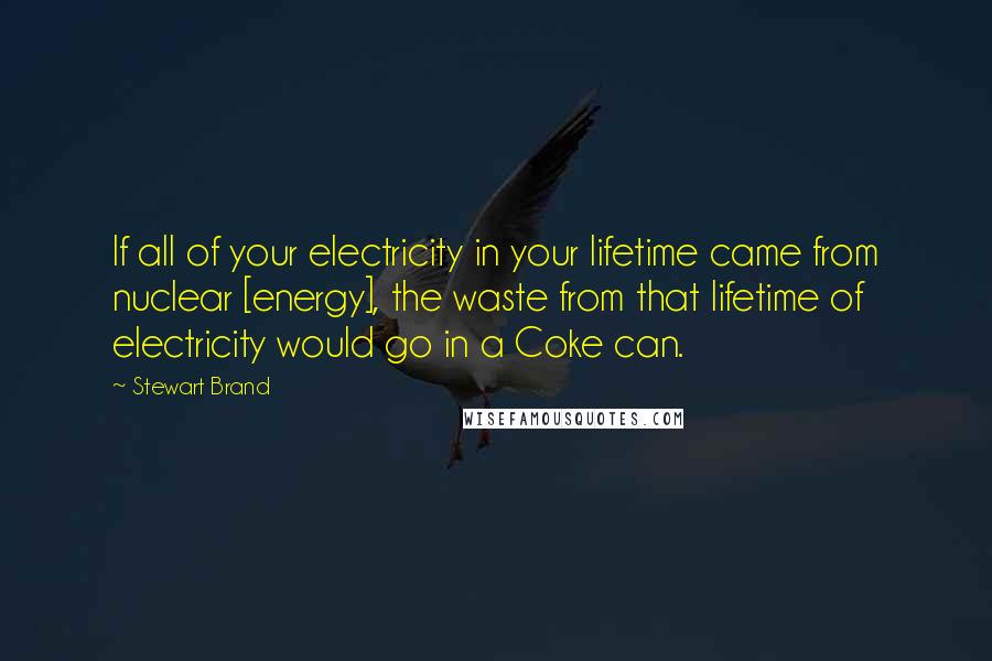 Stewart Brand Quotes: If all of your electricity in your lifetime came from nuclear [energy], the waste from that lifetime of electricity would go in a Coke can.