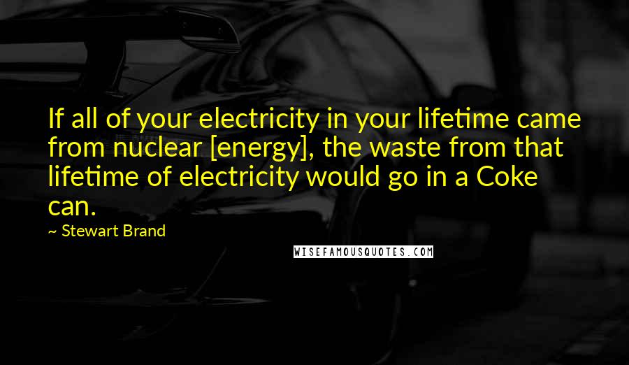 Stewart Brand Quotes: If all of your electricity in your lifetime came from nuclear [energy], the waste from that lifetime of electricity would go in a Coke can.