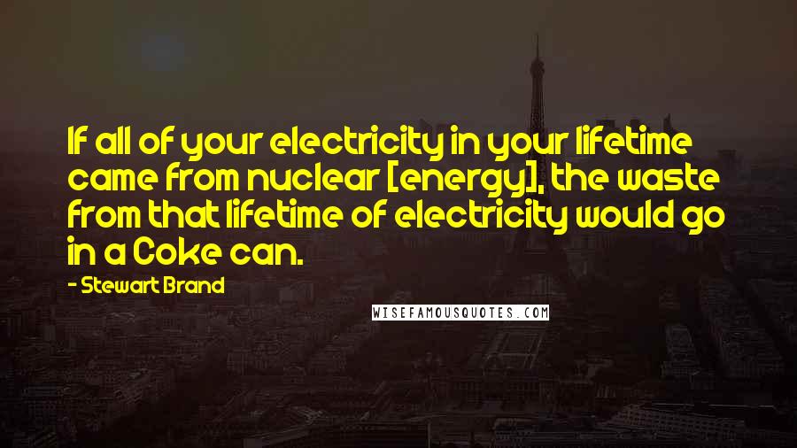 Stewart Brand Quotes: If all of your electricity in your lifetime came from nuclear [energy], the waste from that lifetime of electricity would go in a Coke can.