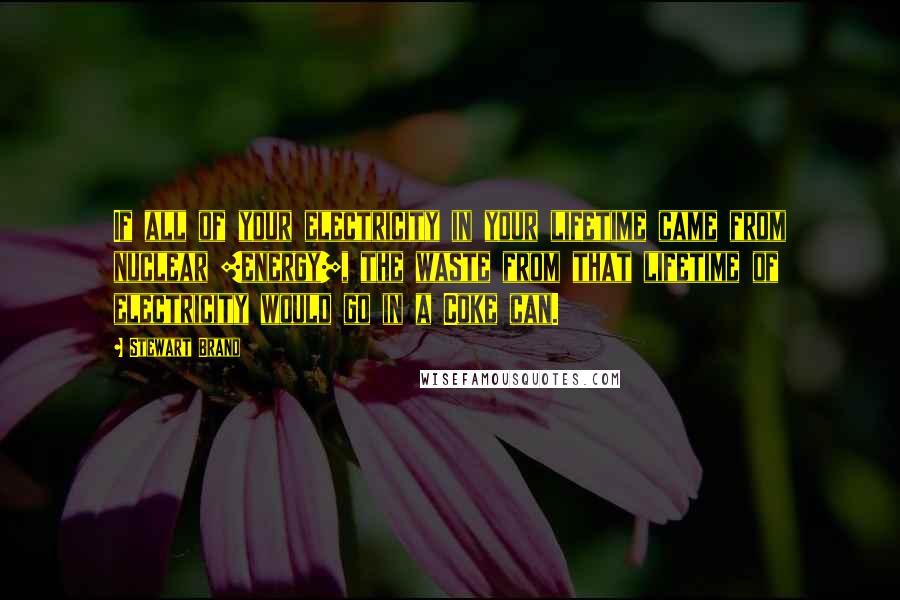 Stewart Brand Quotes: If all of your electricity in your lifetime came from nuclear [energy], the waste from that lifetime of electricity would go in a Coke can.