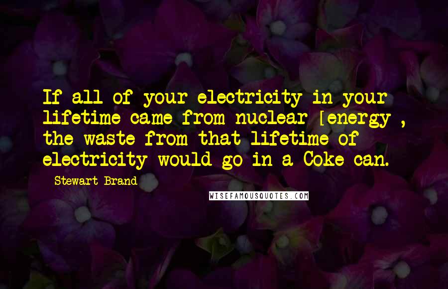 Stewart Brand Quotes: If all of your electricity in your lifetime came from nuclear [energy], the waste from that lifetime of electricity would go in a Coke can.