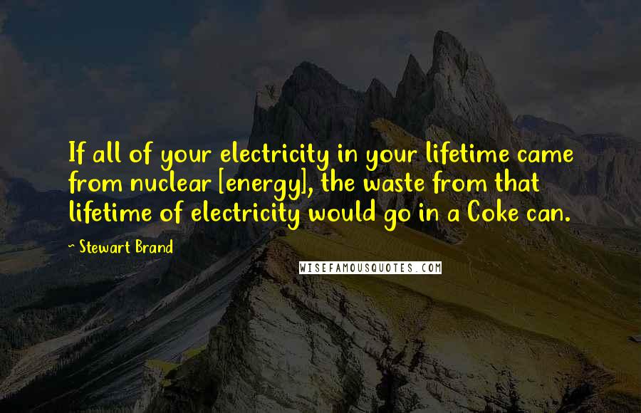 Stewart Brand Quotes: If all of your electricity in your lifetime came from nuclear [energy], the waste from that lifetime of electricity would go in a Coke can.