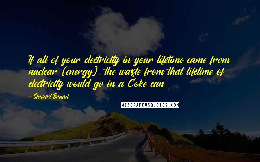 Stewart Brand Quotes: If all of your electricity in your lifetime came from nuclear [energy], the waste from that lifetime of electricity would go in a Coke can.