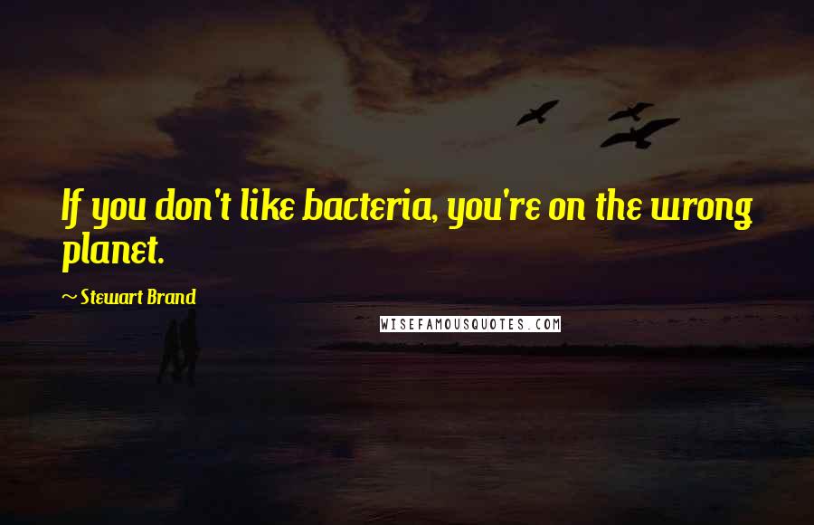 Stewart Brand Quotes: If you don't like bacteria, you're on the wrong planet.