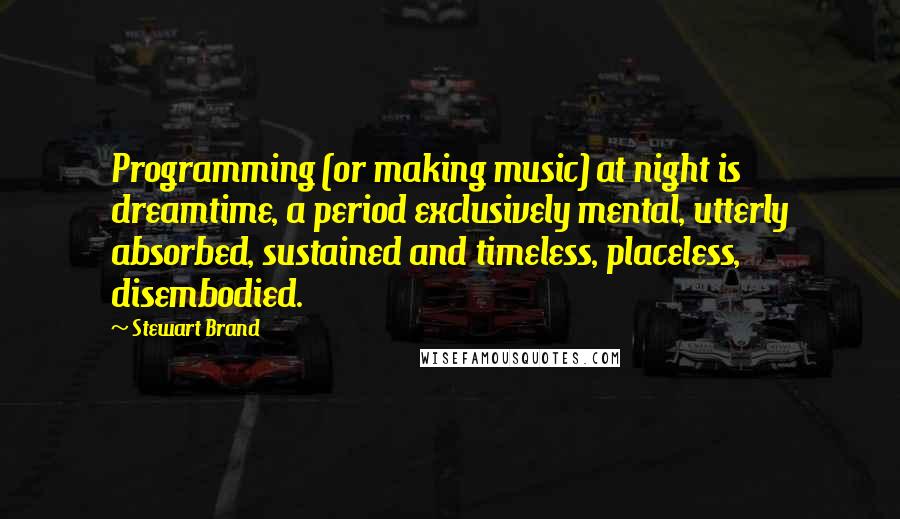 Stewart Brand Quotes: Programming (or making music) at night is dreamtime, a period exclusively mental, utterly absorbed, sustained and timeless, placeless, disembodied.