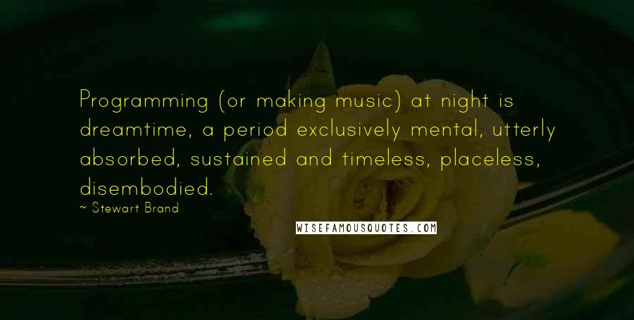 Stewart Brand Quotes: Programming (or making music) at night is dreamtime, a period exclusively mental, utterly absorbed, sustained and timeless, placeless, disembodied.