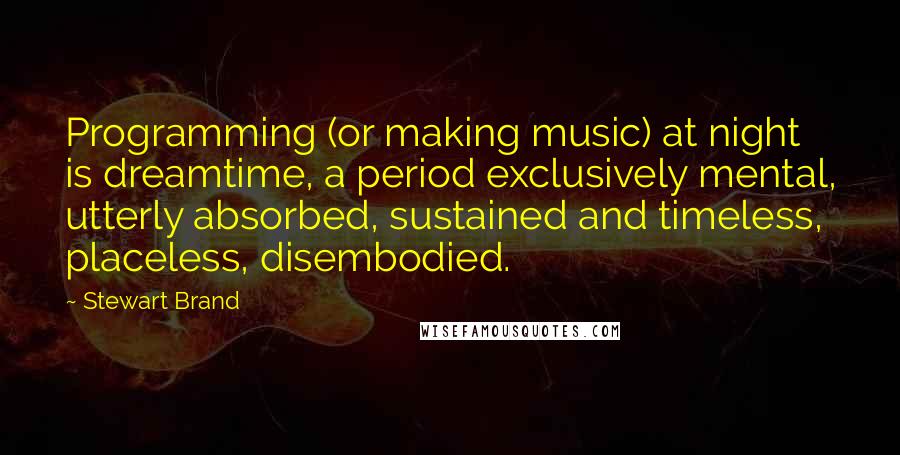 Stewart Brand Quotes: Programming (or making music) at night is dreamtime, a period exclusively mental, utterly absorbed, sustained and timeless, placeless, disembodied.