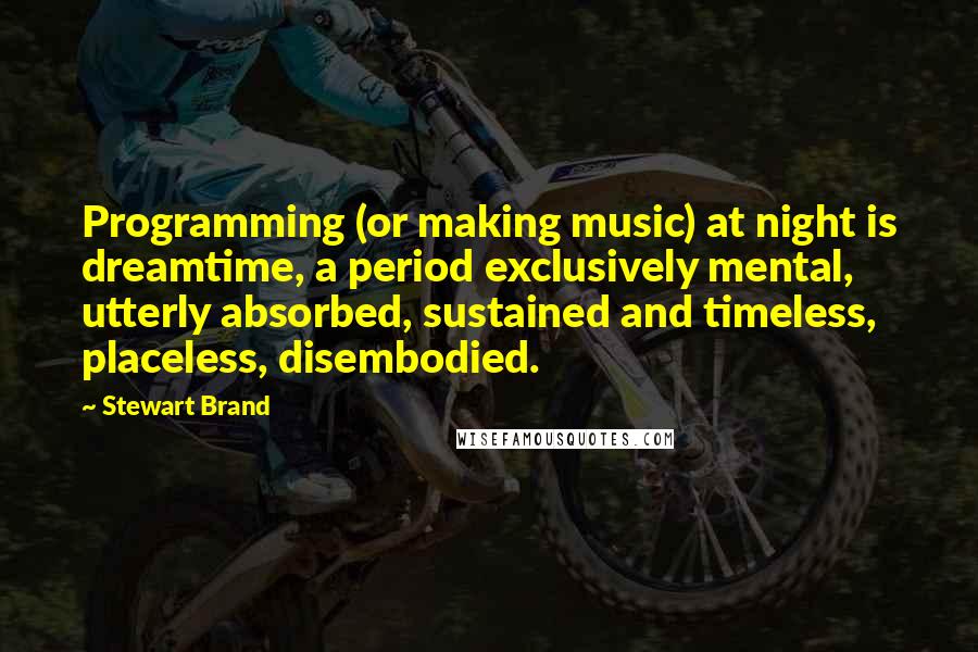Stewart Brand Quotes: Programming (or making music) at night is dreamtime, a period exclusively mental, utterly absorbed, sustained and timeless, placeless, disembodied.