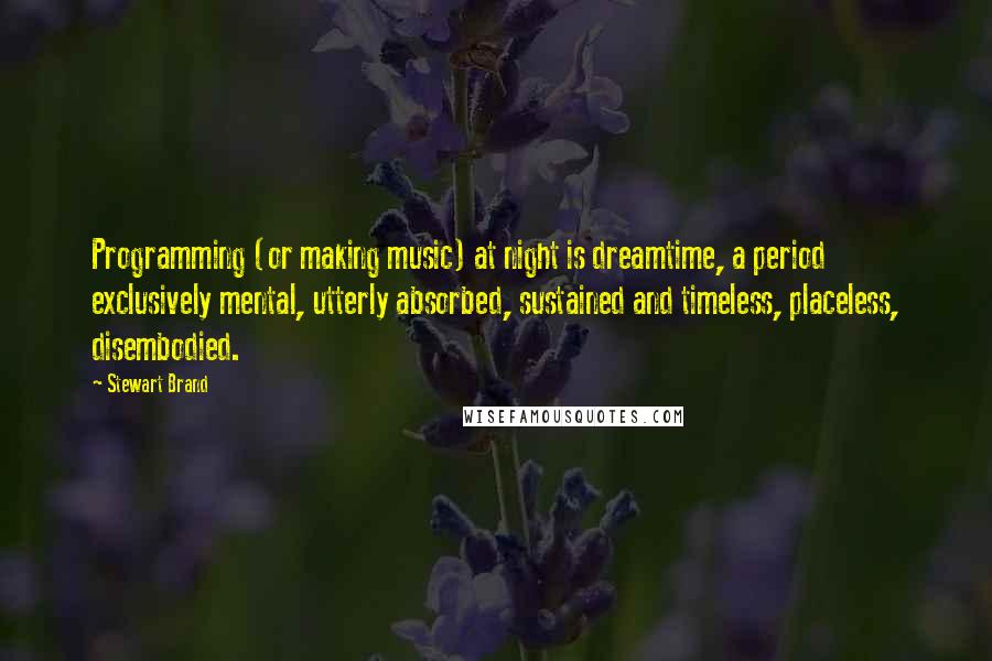 Stewart Brand Quotes: Programming (or making music) at night is dreamtime, a period exclusively mental, utterly absorbed, sustained and timeless, placeless, disembodied.