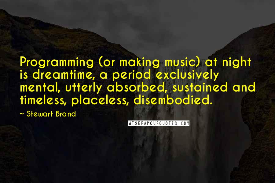 Stewart Brand Quotes: Programming (or making music) at night is dreamtime, a period exclusively mental, utterly absorbed, sustained and timeless, placeless, disembodied.