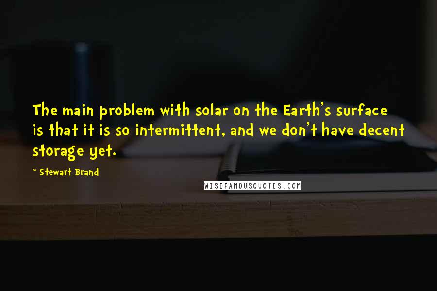 Stewart Brand Quotes: The main problem with solar on the Earth's surface is that it is so intermittent, and we don't have decent storage yet.
