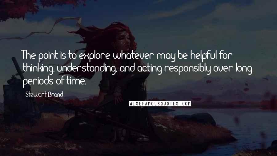 Stewart Brand Quotes: The point is to explore whatever may be helpful for thinking, understanding, and acting responsibly over long periods of time.