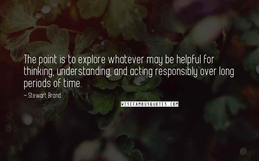 Stewart Brand Quotes: The point is to explore whatever may be helpful for thinking, understanding, and acting responsibly over long periods of time.