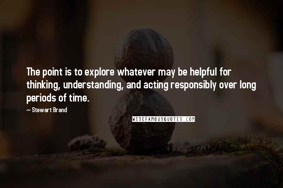 Stewart Brand Quotes: The point is to explore whatever may be helpful for thinking, understanding, and acting responsibly over long periods of time.