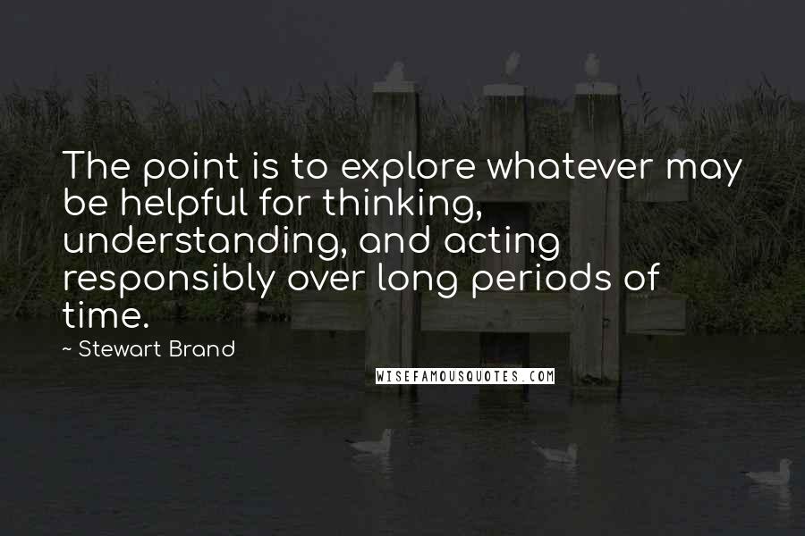 Stewart Brand Quotes: The point is to explore whatever may be helpful for thinking, understanding, and acting responsibly over long periods of time.