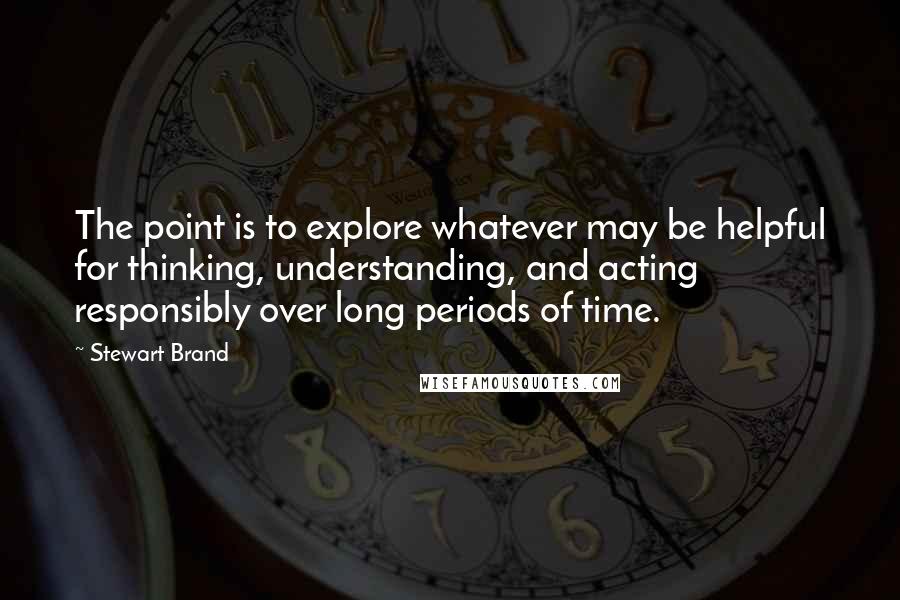 Stewart Brand Quotes: The point is to explore whatever may be helpful for thinking, understanding, and acting responsibly over long periods of time.