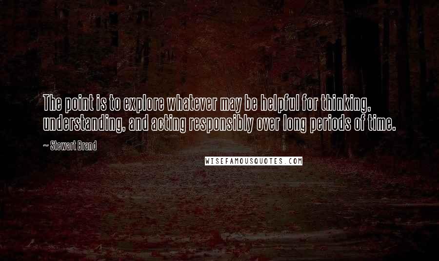 Stewart Brand Quotes: The point is to explore whatever may be helpful for thinking, understanding, and acting responsibly over long periods of time.