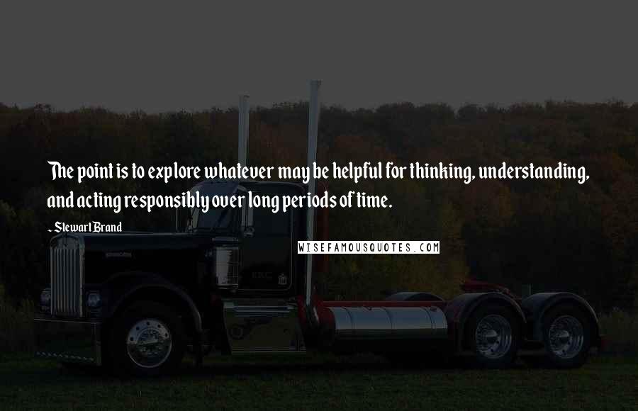 Stewart Brand Quotes: The point is to explore whatever may be helpful for thinking, understanding, and acting responsibly over long periods of time.