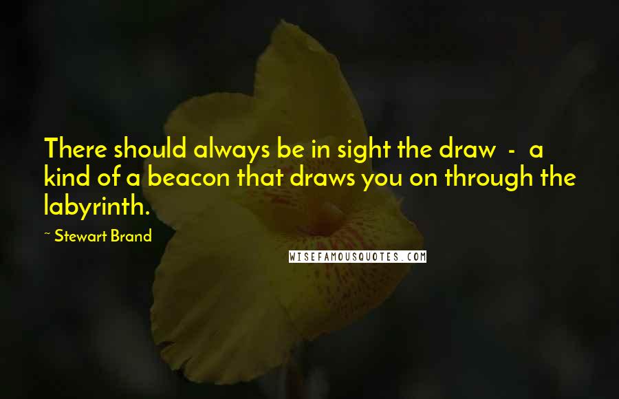 Stewart Brand Quotes: There should always be in sight the draw  -  a kind of a beacon that draws you on through the labyrinth.