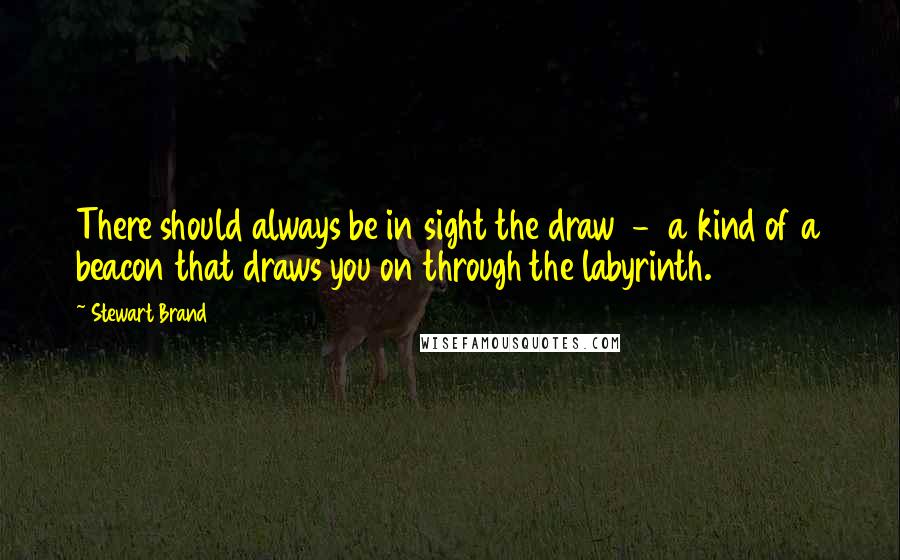 Stewart Brand Quotes: There should always be in sight the draw  -  a kind of a beacon that draws you on through the labyrinth.