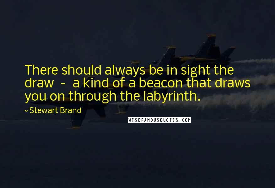 Stewart Brand Quotes: There should always be in sight the draw  -  a kind of a beacon that draws you on through the labyrinth.