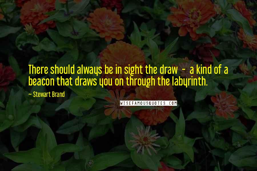 Stewart Brand Quotes: There should always be in sight the draw  -  a kind of a beacon that draws you on through the labyrinth.