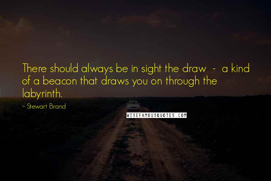 Stewart Brand Quotes: There should always be in sight the draw  -  a kind of a beacon that draws you on through the labyrinth.