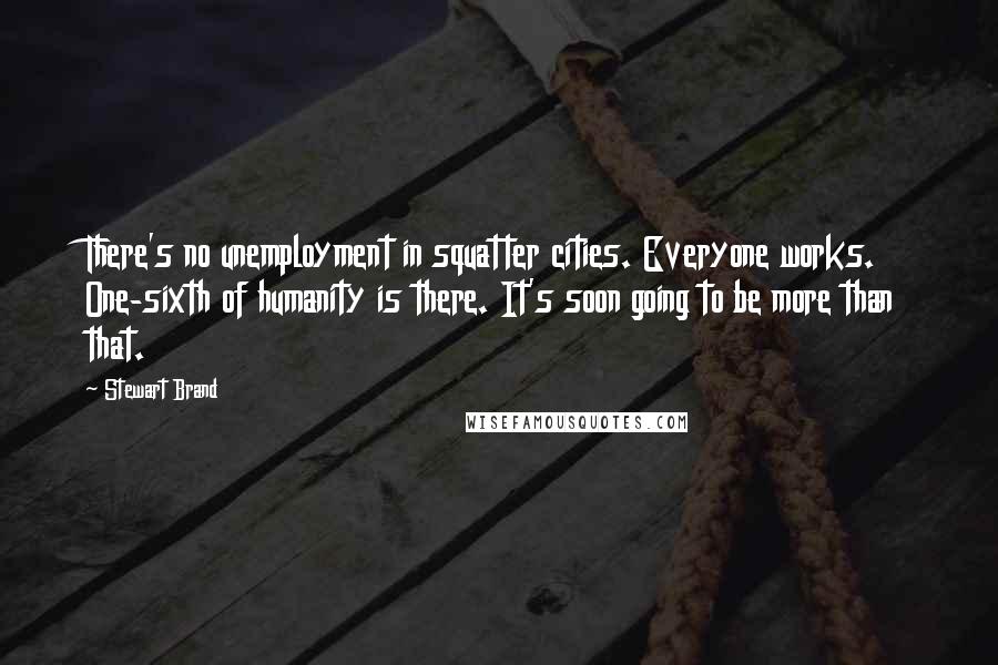 Stewart Brand Quotes: There's no unemployment in squatter cities. Everyone works. One-sixth of humanity is there. It's soon going to be more than that.