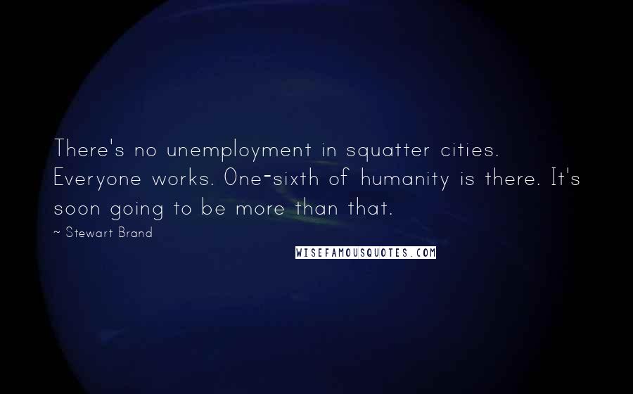 Stewart Brand Quotes: There's no unemployment in squatter cities. Everyone works. One-sixth of humanity is there. It's soon going to be more than that.