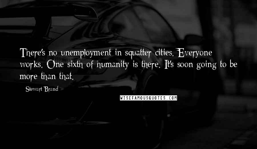 Stewart Brand Quotes: There's no unemployment in squatter cities. Everyone works. One-sixth of humanity is there. It's soon going to be more than that.