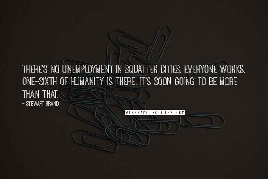 Stewart Brand Quotes: There's no unemployment in squatter cities. Everyone works. One-sixth of humanity is there. It's soon going to be more than that.