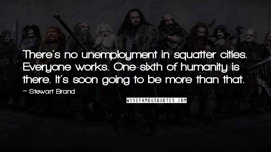 Stewart Brand Quotes: There's no unemployment in squatter cities. Everyone works. One-sixth of humanity is there. It's soon going to be more than that.