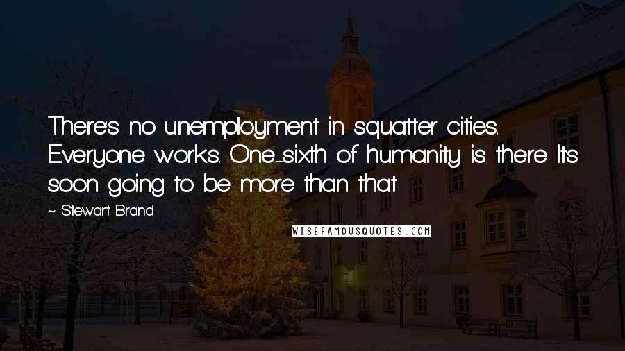 Stewart Brand Quotes: There's no unemployment in squatter cities. Everyone works. One-sixth of humanity is there. It's soon going to be more than that.