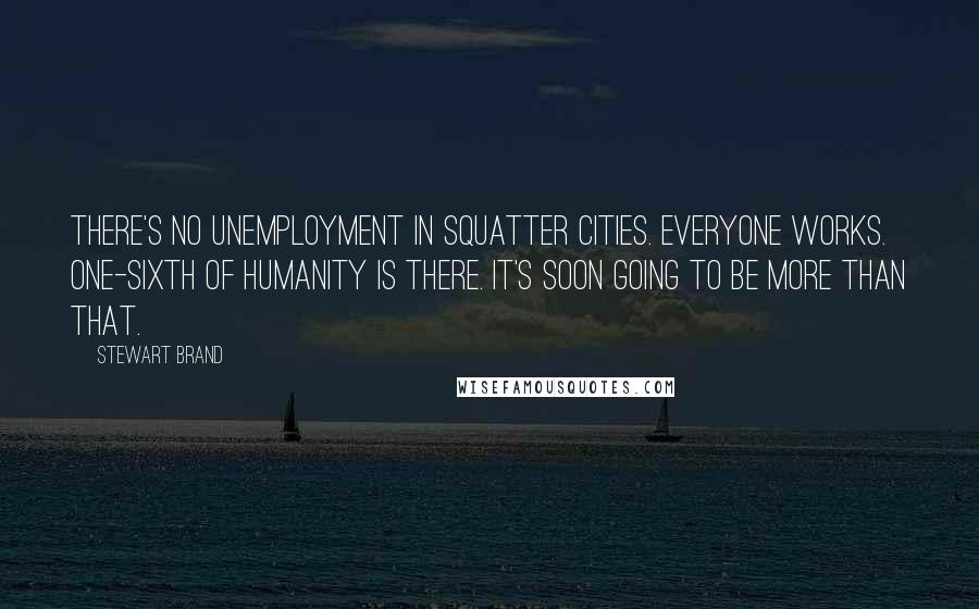 Stewart Brand Quotes: There's no unemployment in squatter cities. Everyone works. One-sixth of humanity is there. It's soon going to be more than that.