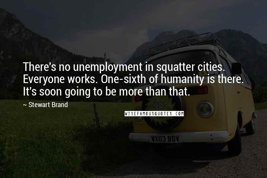 Stewart Brand Quotes: There's no unemployment in squatter cities. Everyone works. One-sixth of humanity is there. It's soon going to be more than that.