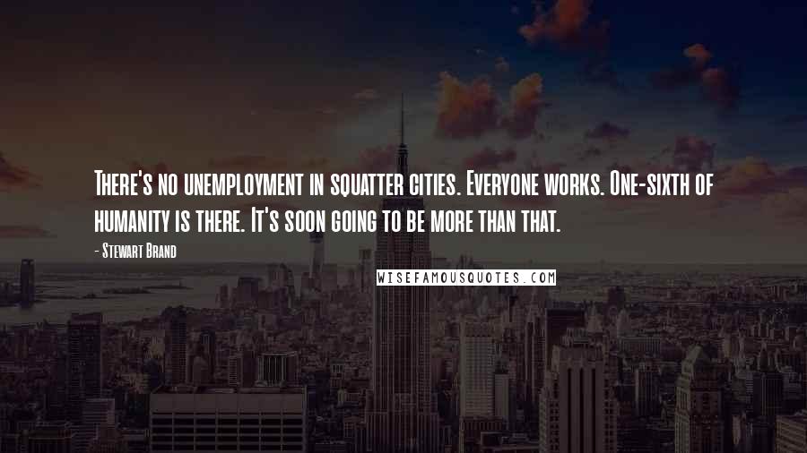 Stewart Brand Quotes: There's no unemployment in squatter cities. Everyone works. One-sixth of humanity is there. It's soon going to be more than that.