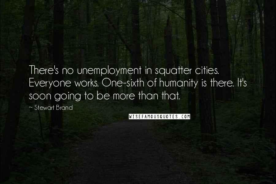 Stewart Brand Quotes: There's no unemployment in squatter cities. Everyone works. One-sixth of humanity is there. It's soon going to be more than that.