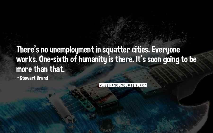 Stewart Brand Quotes: There's no unemployment in squatter cities. Everyone works. One-sixth of humanity is there. It's soon going to be more than that.