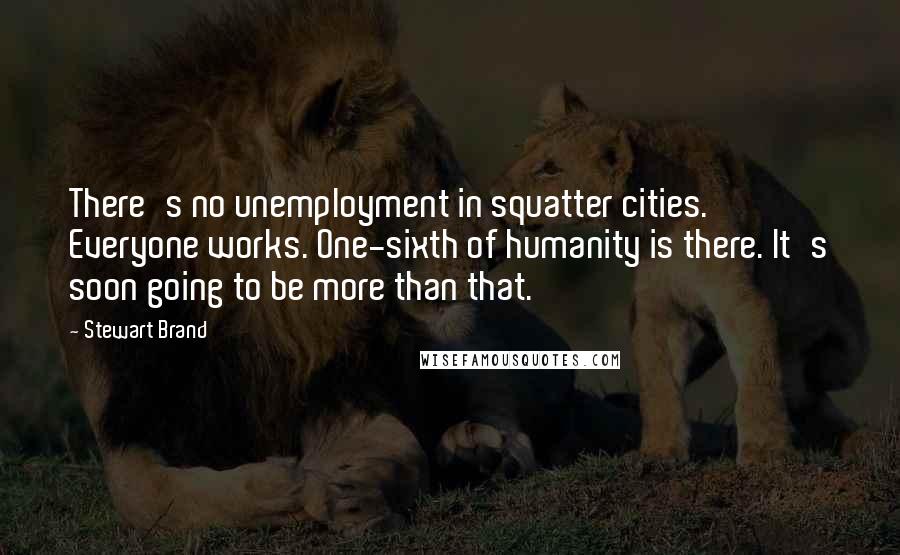 Stewart Brand Quotes: There's no unemployment in squatter cities. Everyone works. One-sixth of humanity is there. It's soon going to be more than that.