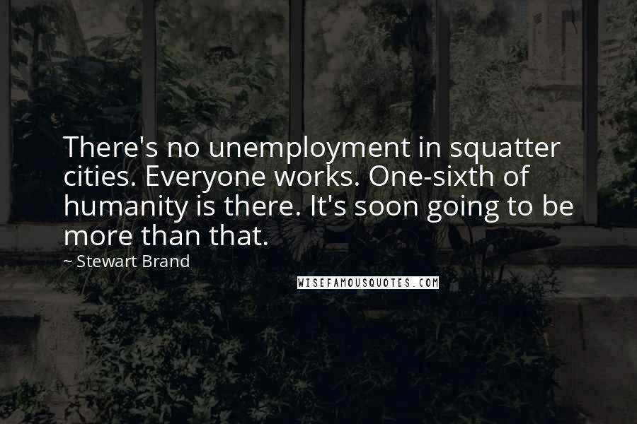 Stewart Brand Quotes: There's no unemployment in squatter cities. Everyone works. One-sixth of humanity is there. It's soon going to be more than that.