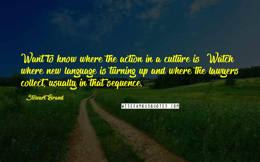 Stewart Brand Quotes: Want to know where the action in a culture is? Watch where new language is turning up and where the lawyers collect, usually in that sequence.