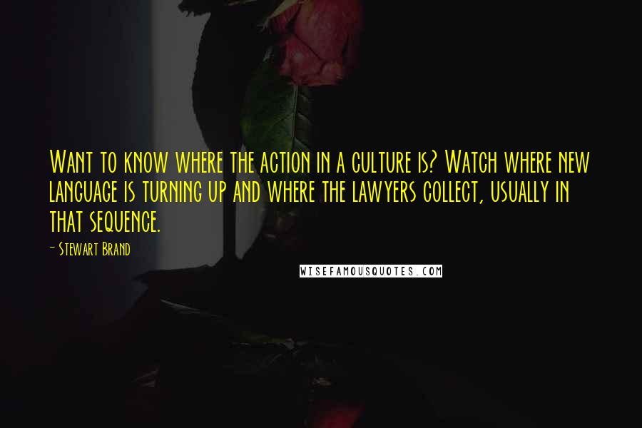 Stewart Brand Quotes: Want to know where the action in a culture is? Watch where new language is turning up and where the lawyers collect, usually in that sequence.