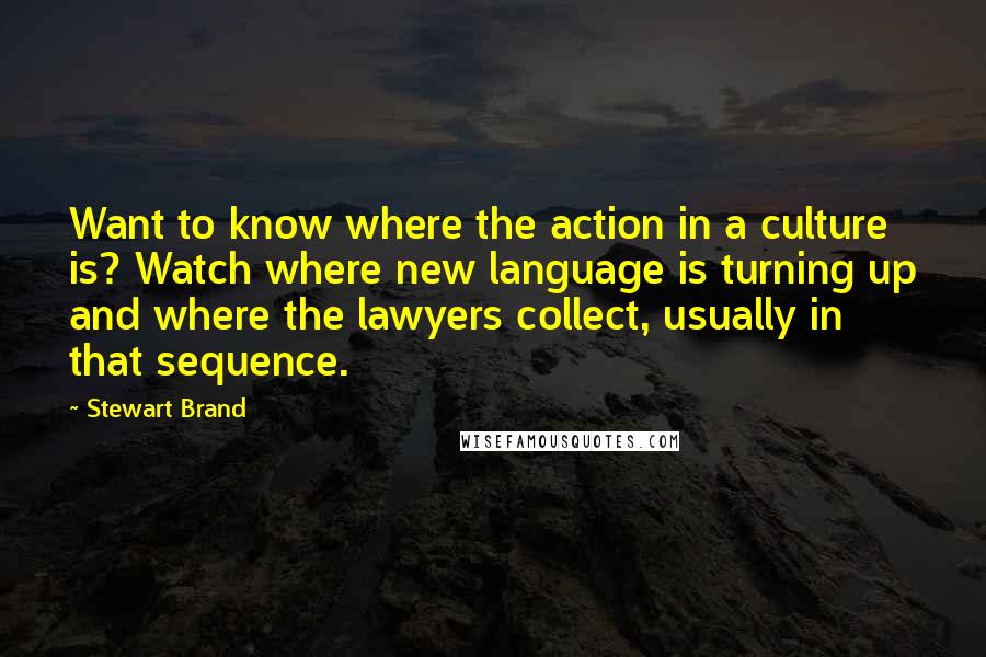 Stewart Brand Quotes: Want to know where the action in a culture is? Watch where new language is turning up and where the lawyers collect, usually in that sequence.