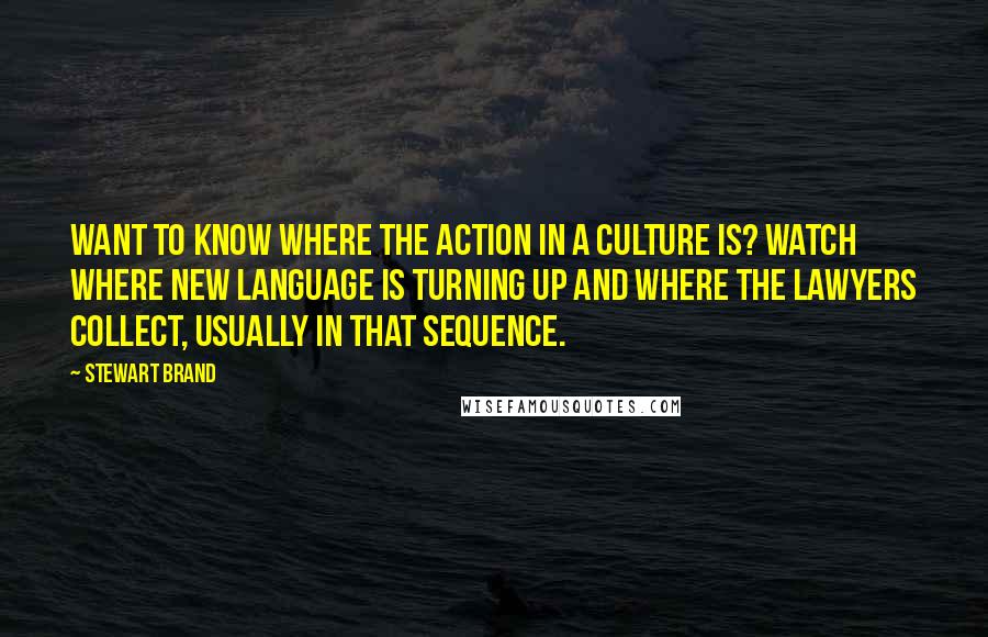 Stewart Brand Quotes: Want to know where the action in a culture is? Watch where new language is turning up and where the lawyers collect, usually in that sequence.